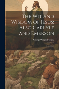 wit and Wisdom of Jesus; Also Carlyle and Emerson