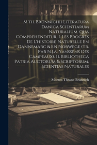 M.th. Brünnichii Literatura Danica Scientiarum Naturalium, Qua Comprehenditur, I. Les Progrès De L'histoire Naturelle En Dannemarc & En Norwège (tr. Par N.j.a. Yanssens Des Campeaux). Ii. Bibliotheca Patria Auctorum & Scriptorum, Scientias Naturale
