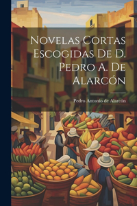 Novelas Cortas Escogidas De D. Pedro A. De Alarcón