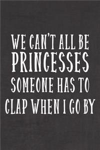 We Can't All Be Princesses Someone Has To Clap When I Go By