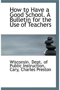 How to Have a Good School. a Bulletin for the Use of Teachers
