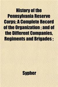 History of the Pennsylvania Reserve Corps; A Complete Record of the Organization; And of the Different Companies, Regiments and Brigades;