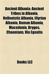 Ancient Albania: Ancient Tribes in Albania, Hellenistic Albania, Illyrian Albania, Roman Albania, Macedonia, Bryges, Chaonians, Via Egn