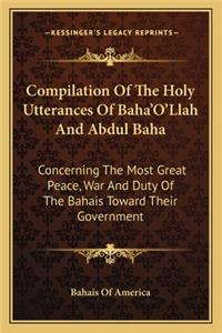 Compilation of the Holy Utterances of Baha'o'llah and Abdul Baha: Concerning the Most Great Peace, War and Duty of the Bahais Toward Their Government