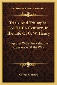 Trials And Triumphs, For Half A Century, In The Life Of G. W. Henry