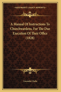 A Manual Of Instructions To Churchwardens, For The Due Execution Of Their Office (1828)