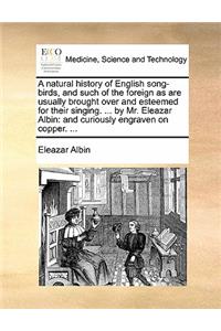 A Natural History of English Song-Birds, and Such of the Foreign as Are Usually Brought Over and Esteemed for Their Singing. ... by Mr. Eleazar Albin