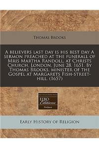 A Believers Last Day Is His Best Day a Sermon Preached at the Funerall of Mris Martha Randoll, at Christs Church, London, June 28. 1651. by Thomas B