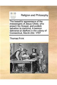 The beautiful appearance of the messengers of Jesus Christ, who preach his Gospel, and publish salvation to mankind. A sermon delivered at Stafford in the colony of Connecticut, March 23d. 1757