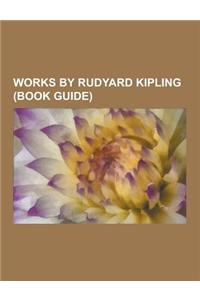 Works by Rudyard Kipling (Book Guide): Books by Rudyard Kipling, Novels by Rudyard Kipling, Poetry by Rudyard Kipling, Short Stories by Rudyard Kiplin