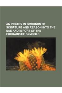 An Inquiry in Grounds of Scripture and Reason Into the Use and Import of the Eucharistie Symbols