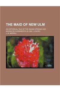 The Maid of New Ulm; An Historical Tale of the Indian Uprising and Massacre in Minnesota in 1862 a Novel