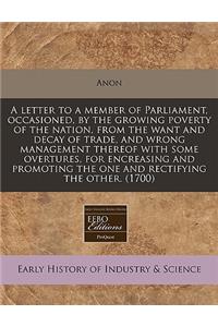 A Letter to a Member of Parliament, Occasioned, by the Growing Poverty of the Nation, from the Want and Decay of Trade, and Wrong Management Thereof with Some Overtures, for Encreasing and Promoting the One and Rectifying the Other. (1700)
