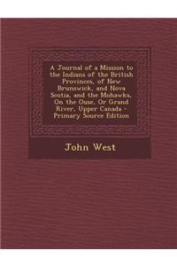 A Journal of a Mission to the Indians of the British Provinces, of New Brunswick, and Nova Scotia, and the Mohawks, on the Ouse, or Grand River, Upper Canada