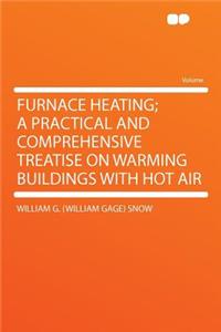Furnace Heating; A Practical and Comprehensive Treatise on Warming Buildings with Hot Air