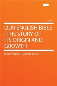 Our English Bible: The Story of Its Origin and Growth