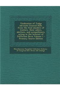 Vindication of Judge Advocate General Holt, from the Foul Slanders of Traitors, Their Aiders, Abettors, and Sympathizers, Acting in the Interest of Jefferson Davis Volume 1