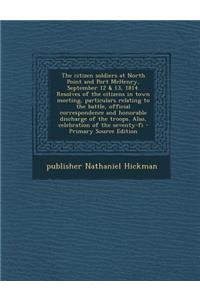 The Citizen Soldiers at North Point and Port McHenry, September 12 & 13, 1814. Resolves of the Citizens in Town Meeting, Particulars Relating to the Battle, Official Correspondence and Honorable Discharge of the Troops. Also, Celebration of the Sev