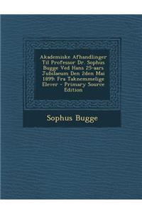 Akademiske Afhandlinger Til Professor Dr. Sophus Bugge Ved Hans 25-Aars Jubilaeum Den 2den Mai 1899