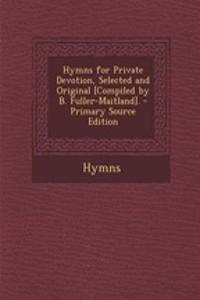 Hymns for Private Devotion, Selected and Original [Compiled by B. Fuller-Maitland]. - Primary Source Edition