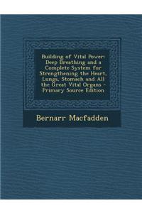 Building of Vital Power: Deep Breathing and a Complete System for Strengthening the Heart, Lungs, Stomach and All the Great Vital Organs