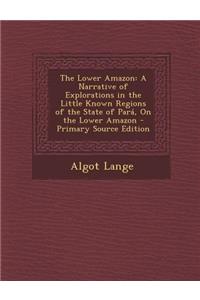 The Lower Amazon: A Narrative of Explorations in the Little Known Regions of the State of Para, on the Lower Amazon