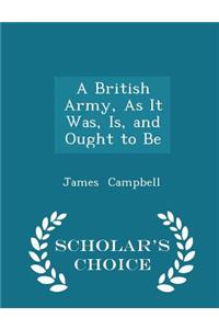A British Army, as It Was, Is, and Ought to Be - Scholar's Choice Edition