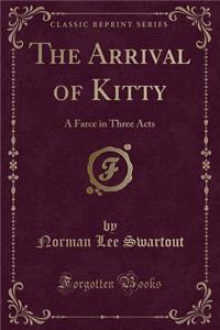 The Arrival of Kitty: A Farce in Three Acts (Classic Reprint)