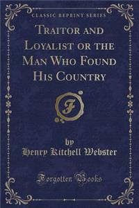 Traitor and Loyalist or the Man Who Found His Country (Classic Reprint)