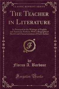 The Teacher in Literature: As Portrayed in the Writings of English and American Authors; With a Biographical Sketch and Characterization of Each Author (Classic Reprint)