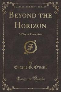 Beyond the Horizon: A Play in Three Acts (Classic Reprint)