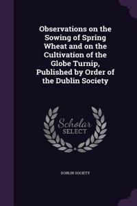 Observations on the Sowing of Spring Wheat and on the Cultivation of the Globe Turnip, Published by Order of the Dublin Society