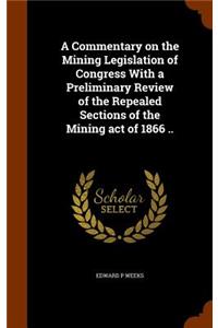 A Commentary on the Mining Legislation of Congress with a Preliminary Review of the Repealed Sections of the Mining Act of 1866 ..