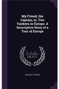 My Friend, the Captain; Or, Two Yankees in Europe. a Descriptive Story of a Tour of Europe