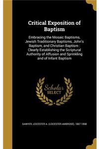 Critical Exposition of Baptism: Embracing the Mosaic Baptisms, Jewish Traditionary Baptisms, John's Baptism, and Christian Baptism: Clearly Establishing the Scriptural Authority of