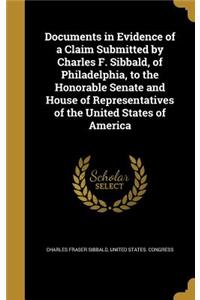 Documents in Evidence of a Claim Submitted by Charles F. Sibbald, of Philadelphia, to the Honorable Senate and House of Representatives of the United States of America