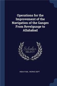 Operations for the Improvement of the Navigation of the Ganges From Revelgunge to Allahabad