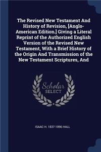 Revised New Testament And History of Revision, [Anglo-American Edition.] Giving a Literal Reprint of the Authorized English Version of the Revised New Testament, With a Brief History of the Origin And Transmission of the New Testament Scriptures, A