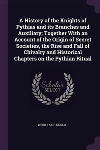 A History of the Knights of Pythias and its Branches and Auxiliary; Together With an Account of the Origin of Secret Societies, the Rise and Fall of Chivalry and Historical Chapters on the Pythian Ritual