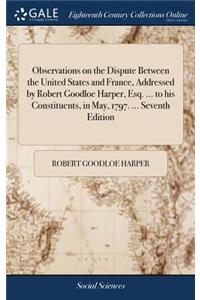 Observations on the Dispute Between the United States and France, Addressed by Robert Goodloe Harper, Esq. ... to His Constituents, in May, 1797. ... Seventh Edition