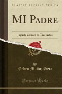 Mi Padre: Juguete CÃ³mico En Tres Actos (Classic Reprint)