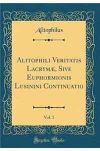 Alitophili Veritatis LacrymÃ¦, Sive Euphormionis Lusinini Continuatio, Vol. 5 (Classic Reprint)