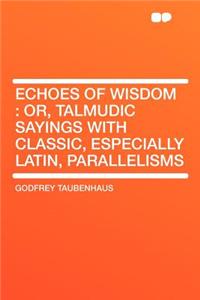 Echoes of Wisdom: Or, Talmudic Sayings with Classic, Especially Latin, Parallelisms