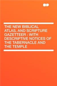 The New Biblical Atlas, and Scripture Gazetteer: With Descriptive Notices of the Tabernacle and the Temple