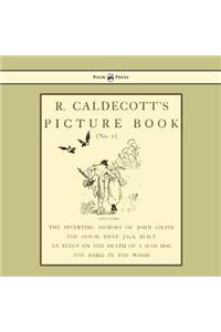 R. Caldecott's Picture Book - No. 1 - Containing the Diverting History of John Gilpin, the House That Jack Built, an Elegy on the Death of a Mad Dog, The Babes in the Wood
