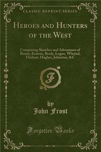Heroes and Hunters of the West: Comprising Sketches and Adventures of Boone, Kenton, Brady, Logan, Whetzel, Fleehart, Hughes, Johnston, &c (Classic Reprint)