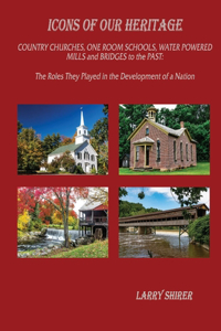 Icons of Our Heritage: Country Churches, One-Room Schools, Water Powered Mills and Bridges to the Past: The Roles They Played in the Development of a Nation