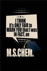 I Think It's Only Fair To Warn You That I Was In Fact, An M.S.CHEM.