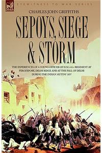 Sepoys, Siege & Storm - The Experiences of a Young Officer of H.M.'s 61st Regiment at Ferozepore, Delhi Ridge and at the Fall of Delhi During the Indi