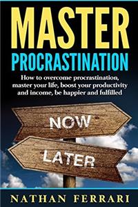 Master Procrastination: How to Overcome Procrastination, Master Your Life, Boost Your Productivity and Income, Be Happier and Fulfilled